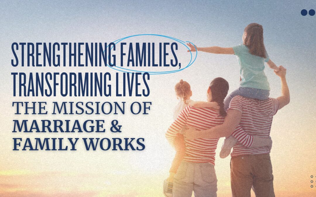 Strengthening Families, Transforming Lives: The Mission of Marriage & Family Works